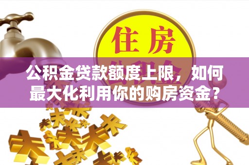 龙门公积金贷款额度上限，如何最大化利用你的购房资金？