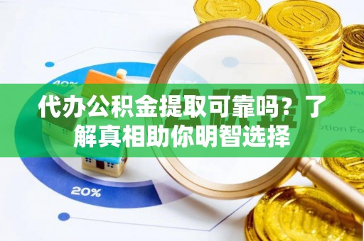 龙门代办公积金提取可靠吗？了解真相助你明智选择