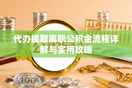 龙门代办提取离职公积金流程详解与实用攻略