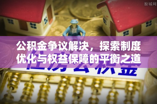 龙门公积金争议解决，探索制度优化与权益保障的平衡之道