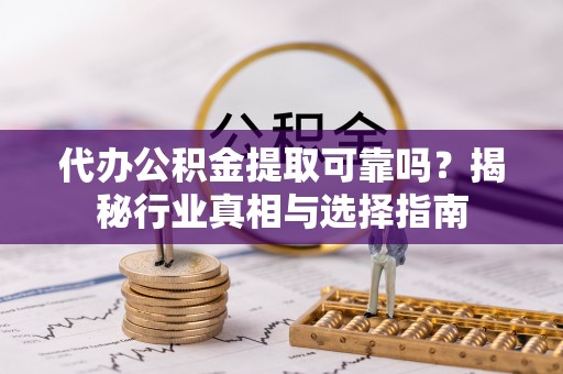 龙门代办公积金提取可靠吗？揭秘行业真相与选择指南