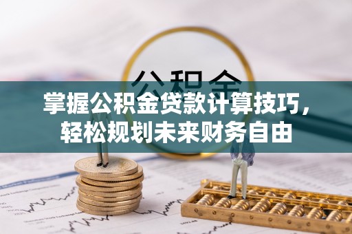龙门掌握公积金贷款计算技巧，轻松规划未来财务自由
