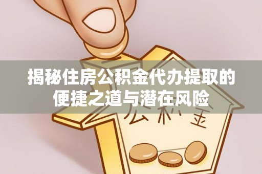 龙门揭秘住房公积金代办提取的便捷之道与潜在风险