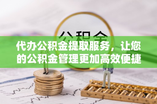 龙门代办公积金提取服务，让您的公积金管理更加高效便捷