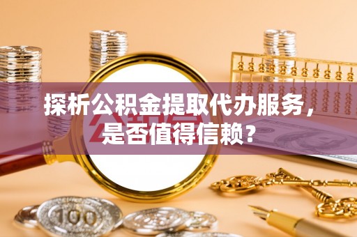 龙门探析公积金提取代办服务，是否值得信赖？