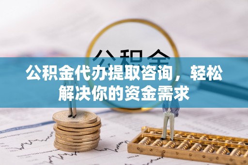 龙门公积金代办提取咨询，轻松解决你的资金需求