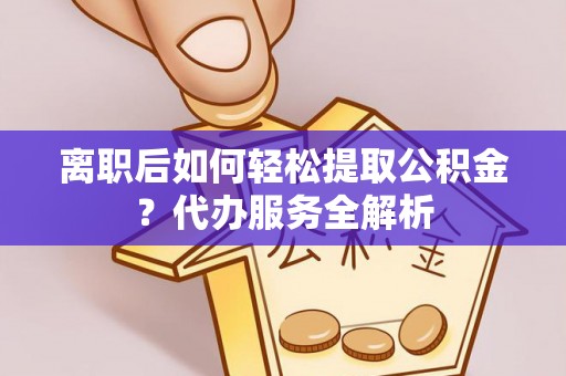 龙门离职后如何轻松提取公积金？代办服务全解析