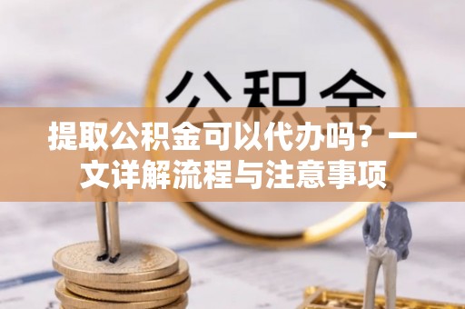 龙门提取公积金可以代办吗？一文详解流程与注意事项