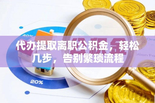 龙门代办提取离职公积金，轻松几步，告别繁琐流程