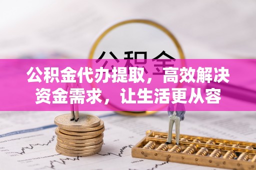 龙门公积金代办提取，高效解决资金需求，让生活更从容
