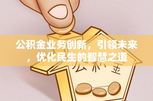 龙门公积金业务创新，引领未来，优化民生的智慧之道