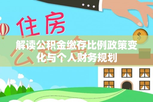 龙门解读公积金缴存比例政策变化与个人财务规划