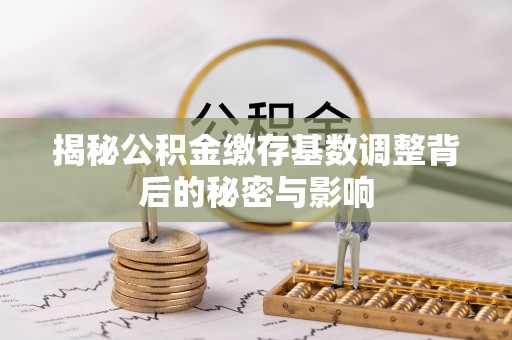 龙门揭秘公积金缴存基数调整背后的秘密与影响