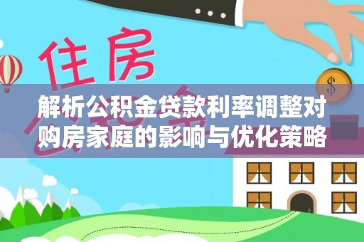 龙门解析公积金贷款利率调整对购房家庭的影响与优化策略