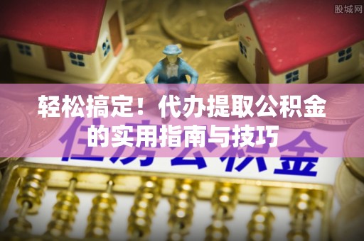 龙门轻松搞定！代办提取公积金的实用指南与技巧
