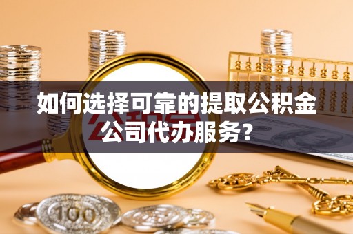 龙门如何选择可靠的提取公积金公司代办服务？