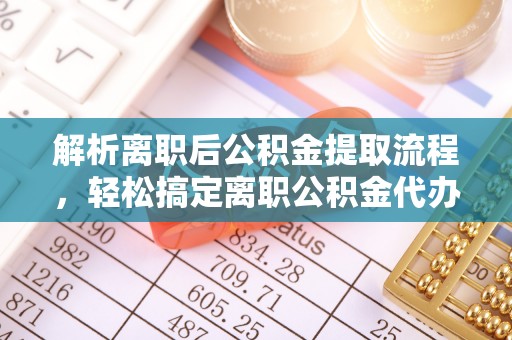 龙门解析离职后公积金提取流程，轻松搞定离职公积金代办提取服务