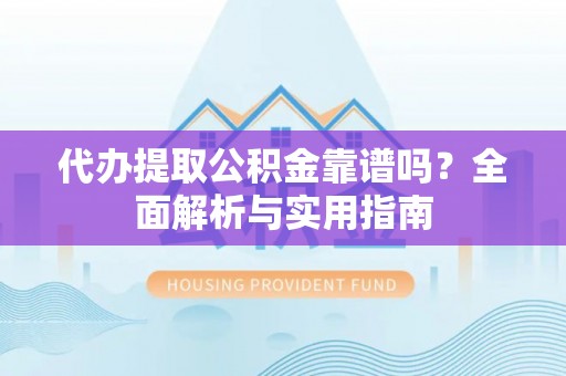 龙门代办提取公积金靠谱吗？全面解析与实用指南