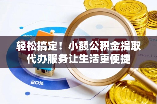 龙门轻松搞定！小额公积金提取代办服务让生活更便捷