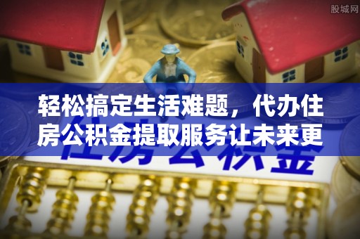 龙门轻松搞定生活难题，代办住房公积金提取服务让未来更安心