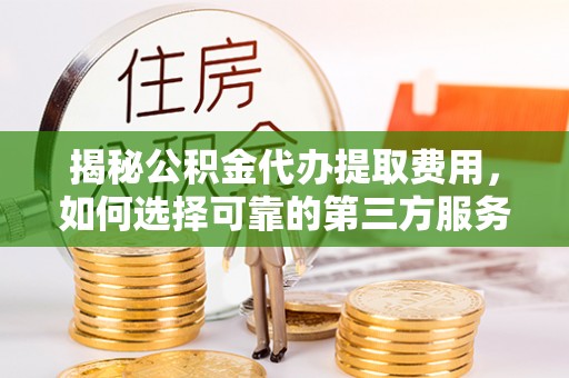 龙门揭秘公积金代办提取费用，如何选择可靠的第三方服务