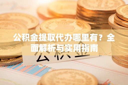 龙门公积金提取代办哪里有？全面解析与实用指南