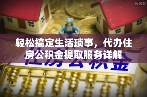 龙门轻松搞定生活琐事，代办住房公积金提取服务详解