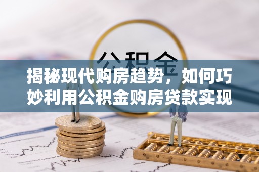 龙门揭秘现代购房趋势，如何巧妙利用公积金购房贷款实现置业梦想