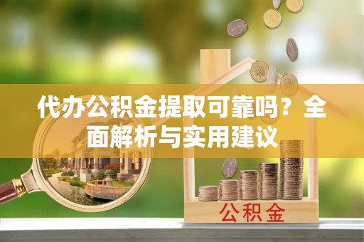 龙门代办公积金提取可靠吗？全面解析与实用建议
