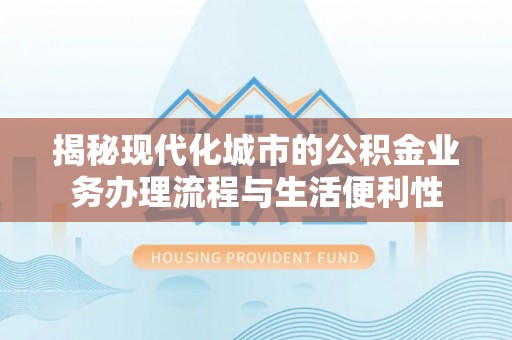 龙门揭秘现代化城市的公积金业务办理流程与生活便利性
