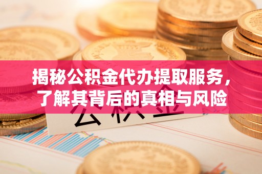 龙门揭秘公积金代办提取服务，了解其背后的真相与风险