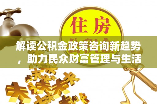 龙门解读公积金政策咨询新趋势，助力民众财富管理与生活规划