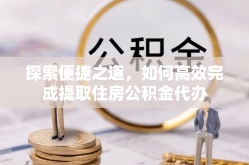 龙门探索便捷之道，如何高效完成提取住房公积金代办
