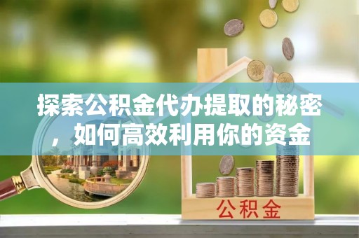 龙门探索公积金代办提取的秘密，如何高效利用你的资金