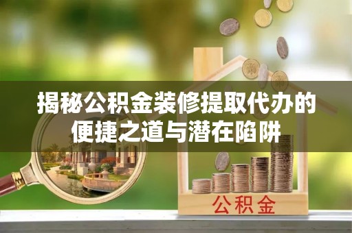 龙门揭秘公积金装修提取代办的便捷之道与潜在陷阱
