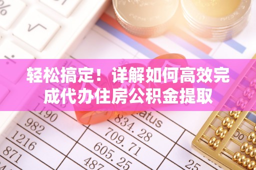 龙门轻松搞定！详解如何高效完成代办住房公积金提取