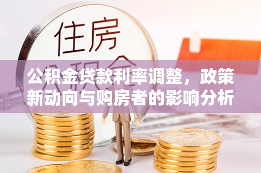龙门公积金贷款利率调整，政策新动向与购房者的影响分析