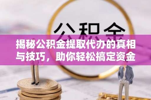 龙门揭秘公积金提取代办的真相与技巧，助你轻松搞定资金流动问题