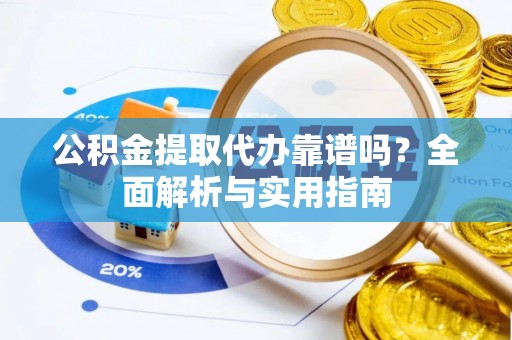 龙门公积金提取代办靠谱吗？全面解析与实用指南