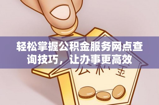 龙门轻松掌握公积金服务网点查询技巧，让办事更高效