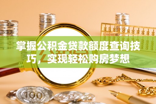 龙门掌握公积金贷款额度查询技巧，实现轻松购房梦想