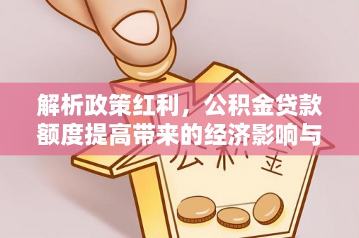 龙门解析政策红利，公积金贷款额度提高带来的经济影响与生活改变