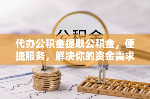 龙门代办公积金提取公积金，便捷服务，解决你的资金需求