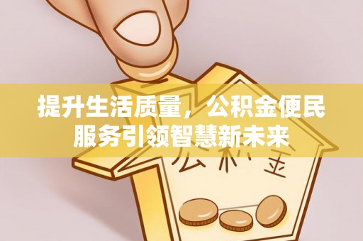 龙门提升生活质量，公积金便民服务引领智慧新未来