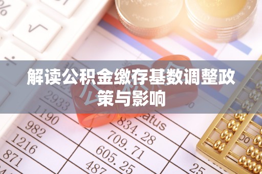 龙门解读公积金缴存基数调整政策与影响
