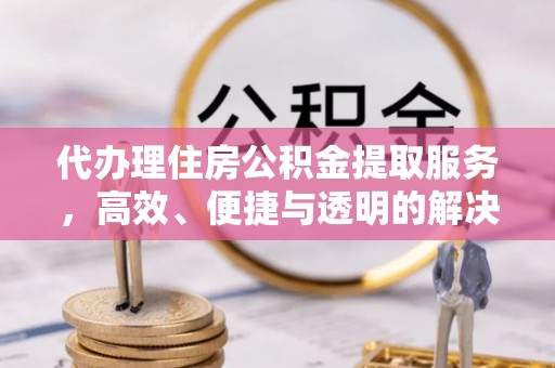 龙门代办理住房公积金提取服务，高效、便捷与透明的解决方案
