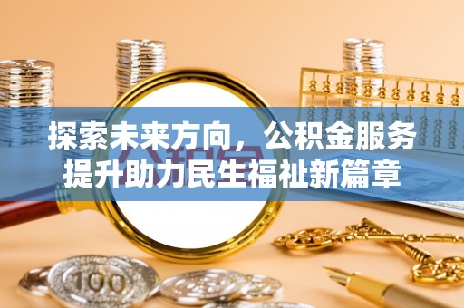 龙门探索未来方向，公积金服务提升助力民生福祉新篇章