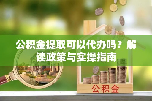龙门公积金提取可以代办吗？解读政策与实操指南