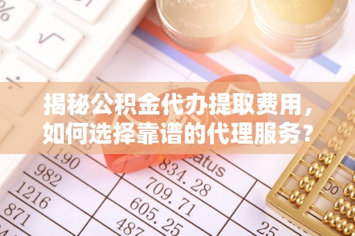 龙门揭秘公积金代办提取费用，如何选择靠谱的代理服务？