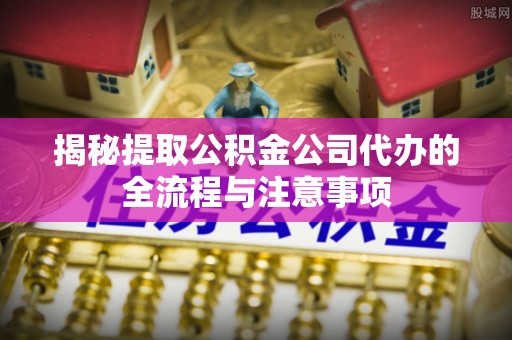 龙门揭秘提取公积金公司代办的全流程与注意事项